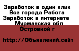 Заработок в один клик - Все города Работа » Заработок в интернете   . Мурманская обл.,Островной г.